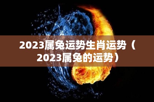 2023属兔运势生肖运势（2023属兔的运势）