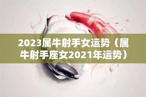 2023属牛射手女运势（属牛射手座女2021年运势）