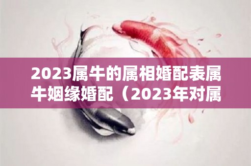 2023属牛的属相婚配表属牛姻缘婚配（2023年对属牛的人好不好）