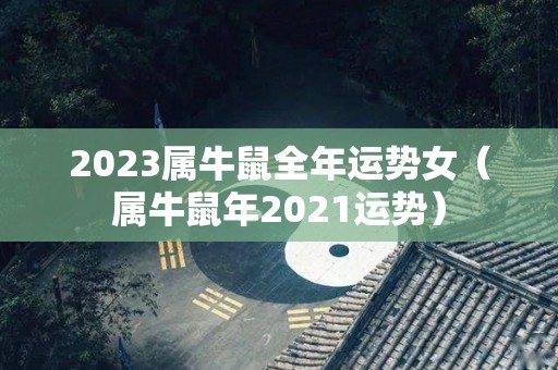 2023属牛鼠全年运势女（属牛鼠年2021运势）