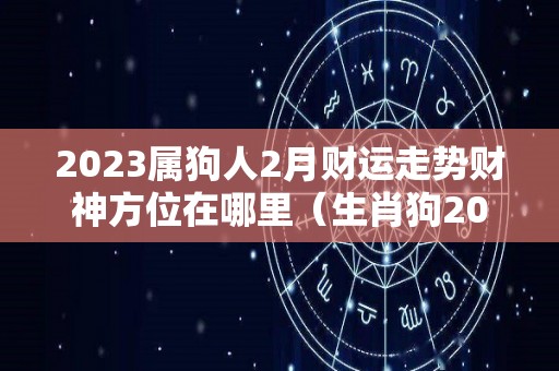 2023属狗人2月财运走势财神方位在哪里（生肖狗2023年每月运势）