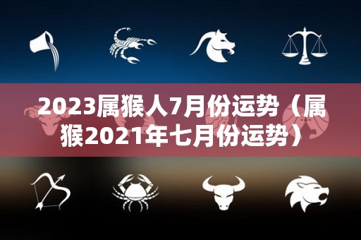 2023属猴人7月份运势（属猴2021年七月份运势）