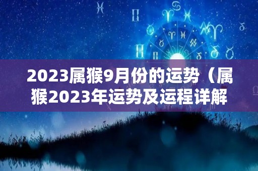 2023属猴9月份的运势（属猴2023年运势及运程详解每月）