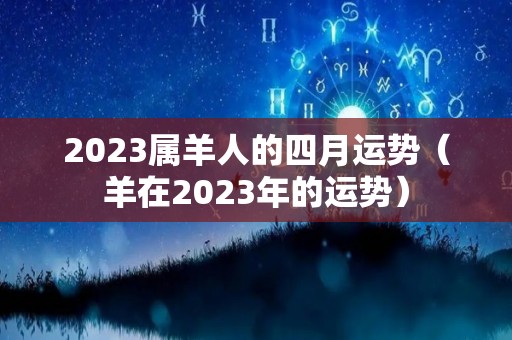 2023属羊人的四月运势（羊在2023年的运势）