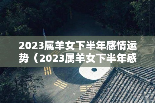 2023属羊女下半年感情运势（2023属羊女下半年感情运势怎么样）