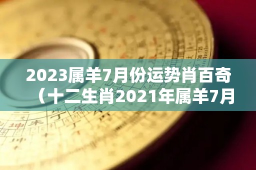 2023属羊7月份运势肖百奇（十二生肖2021年属羊7月运势）