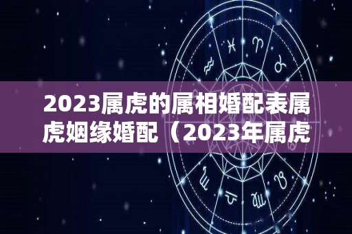 2023属虎的属相婚配表属虎姻缘婚配（2023年属虎人）