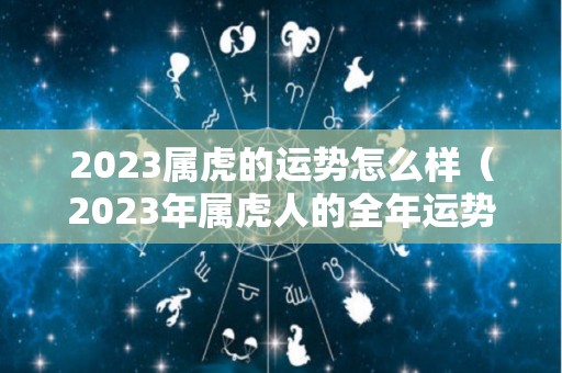 2023属虎的运势怎么样（2023年属虎人的全年运势）