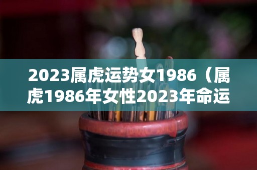 2023属虎运势女1986（属虎1986年女性2023年命运）