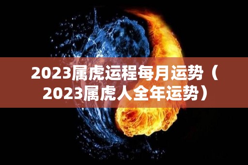 2023属虎运程每月运势（2023属虎人全年运势）