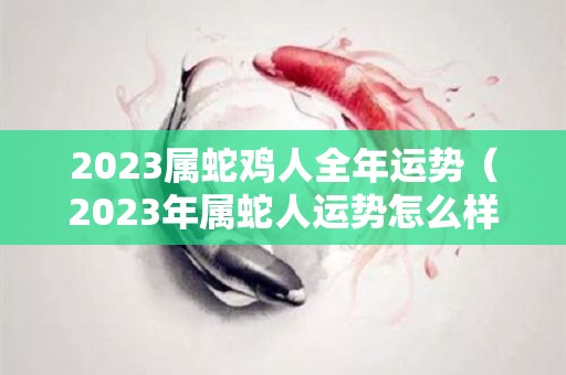 2023属蛇鸡人全年运势（2023年属蛇人运势怎么样）