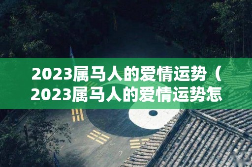 2023属马人的爱情运势（2023属马人的爱情运势怎么样）