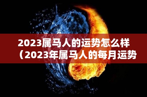 2023属马人的运势怎么样（2023年属马人的每月运势）