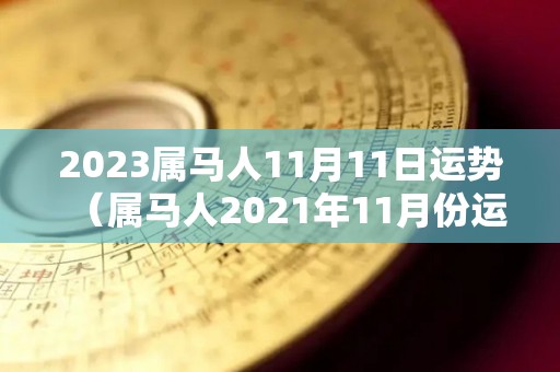 2023属马人11月11日运势（属马人2021年11月份运势如何）