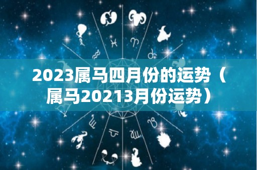 2023属马四月份的运势（属马20213月份运势）