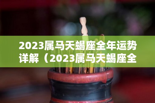 2023属马天蝎座全年运势详解（2023属马天蝎座全年运势详解图）