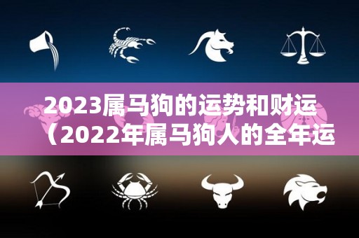 2023属马狗的运势和财运（2022年属马狗人的全年运势）