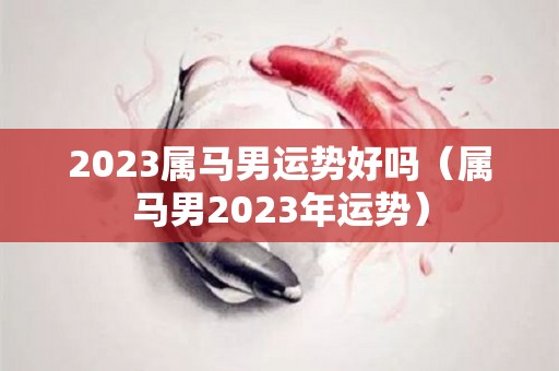 2023属马男运势好吗（属马男2023年运势）