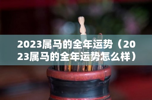 2023属马的全年运势（2023属马的全年运势怎么样）