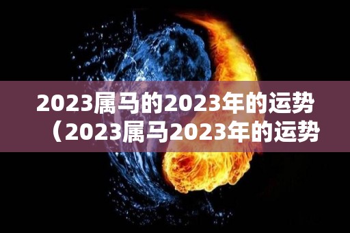 2023属马的2023年的运势（2023属马2023年的运势及运程）