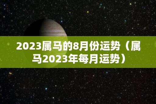 2023属马的8月份运势（属马2023年每月运势）