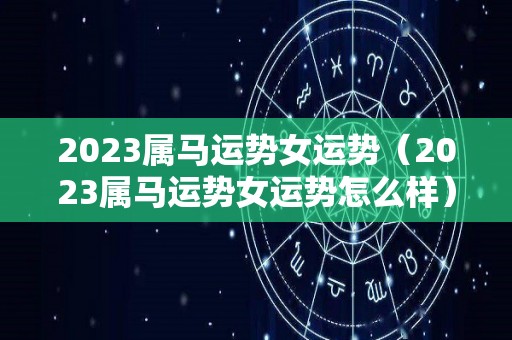 2023属马运势女运势（2023属马运势女运势怎么样）