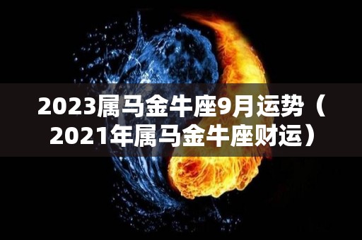 2023属马金牛座9月运势（2021年属马金牛座财运）