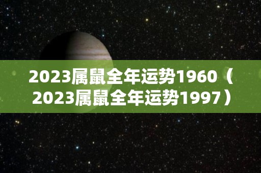 2023属鼠全年运势1960（2023属鼠全年运势1997）