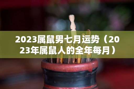 2023属鼠男七月运势（2023年属鼠人的全年每月）