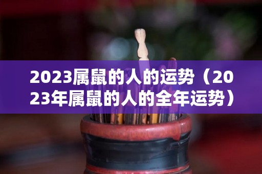 2023属鼠的人的运势（2023年属鼠的人的全年运势）