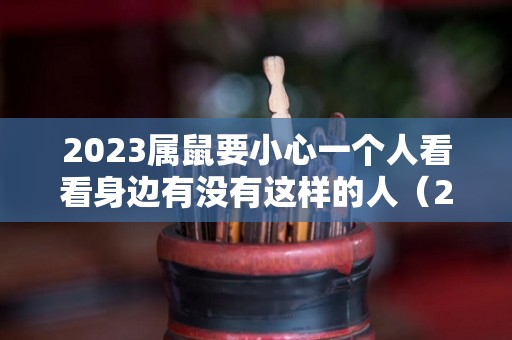 2023属鼠要小心一个人看看身边有没有这样的人（2023年属鼠人的全年运势如何）