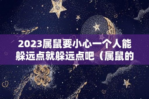 2023属鼠要小心一个人能躲远点就躲远点吧（属鼠的2023年）