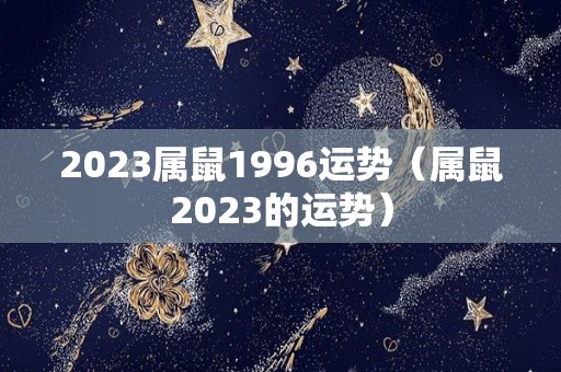 2023属鼠1996运势（属鼠2023的运势）