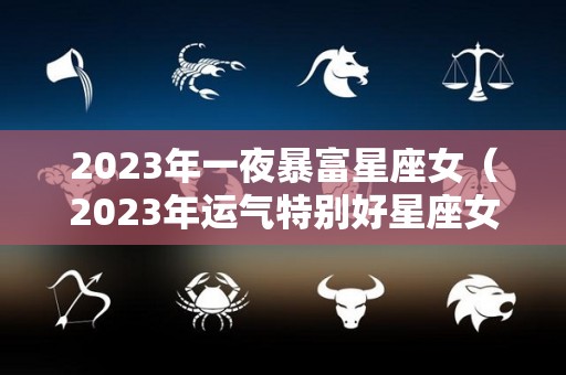 2023年一夜暴富星座女（2023年运气特别好星座女）