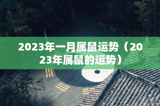 2023年一月属鼠运势（2023年属鼠的运势）