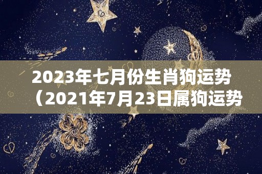 2023年七月份生肖狗运势（2021年7月23日属狗运势）