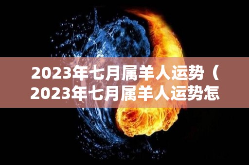 2023年七月属羊人运势（2023年七月属羊人运势怎么样）