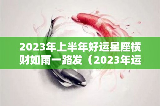 2023年上半年好运星座横财如雨一路发（2023年运势最好的4生肖）