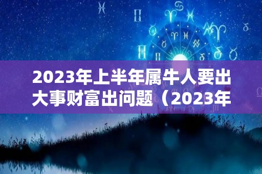 2023年上半年属牛人要出大事财富出问题（2023年属牛人的财运如何）