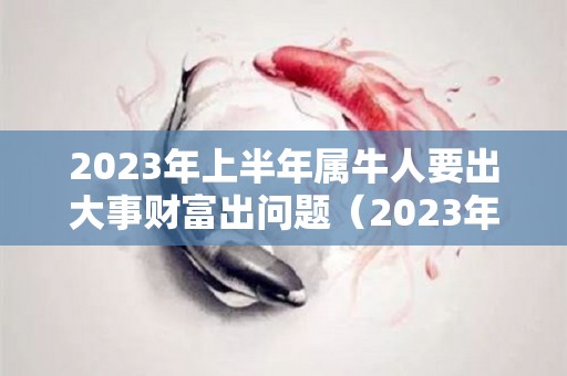 2023年上半年属牛人要出大事财富出问题（2023年生肖牛运势大全）