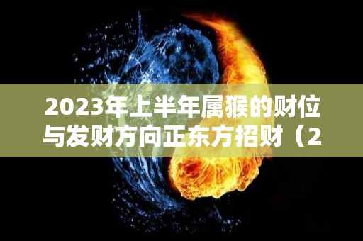 2023年上半年属猴的财位与发财方向正东方招财（2023年属猴人的全年运势如何）