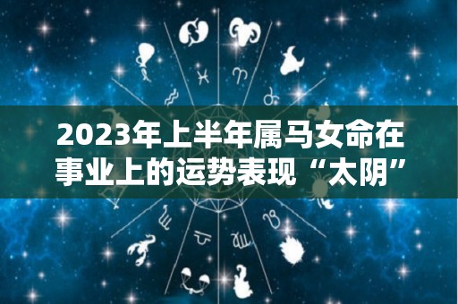 2023年上半年属马女命在事业上的运势表现“太阴”帮扶升职加薪（属马人2023年上半年运势及运程）