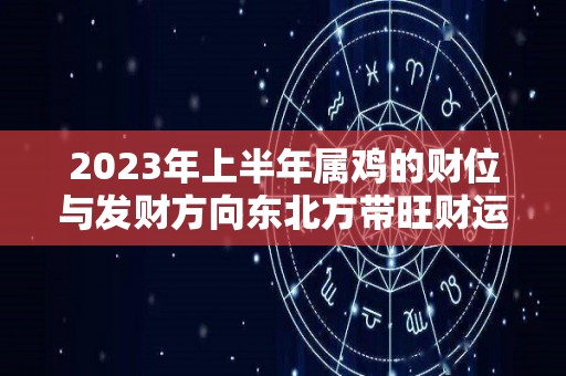 2023年上半年属鸡的财位与发财方向东北方带旺财运（2023年属鸡财运怎么样）