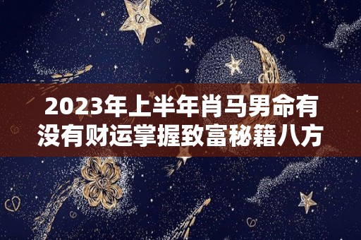 2023年上半年肖马男命有没有财运掌握致富秘籍八方可来财（2023年 属马）