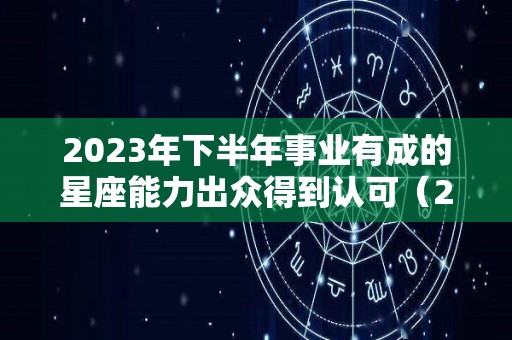 2023年下半年事业有成的星座能力出众得到认可（2023年运势好到爆的星座）