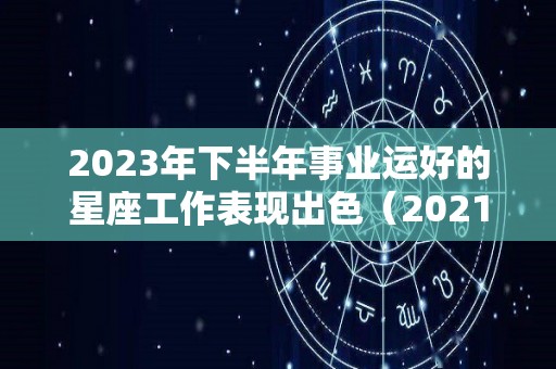 2023年下半年事业运好的星座工作表现出色（2021下半年事业运好的星座）