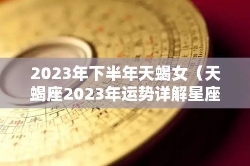 2023年下半年天蝎女（天蝎座2023年运势详解星座乐）