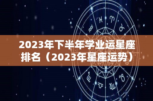 2023年下半年学业运星座排名（2023年星座运势）