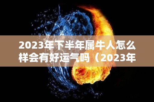 2023年下半年属牛人怎么样会有好运气吗（2023年属牛的运气怎么样）