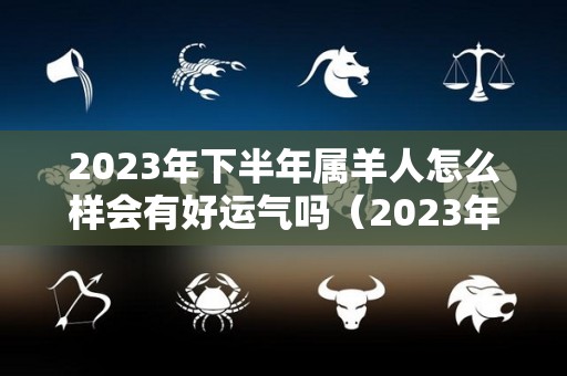 2023年下半年属羊人怎么样会有好运气吗（2023年属羊的人今年怎么样）